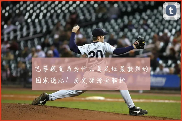 巴萨跟皇马为什么是足坛最激烈的国家德比？历史渊源全解析