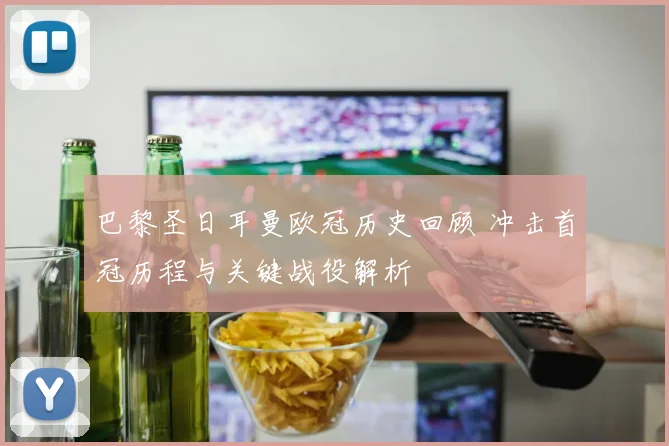 巴黎圣日耳曼欧冠历史回顾 冲击首冠历程与关键战役解析