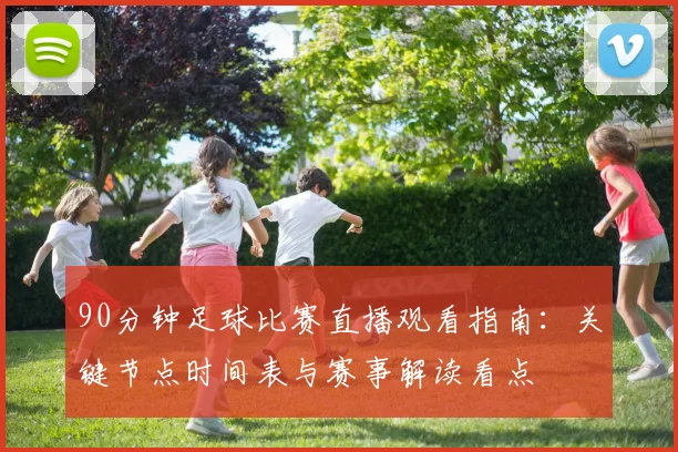 90分钟足球比赛直播观看指南：关键节点时间表与赛事解读看点