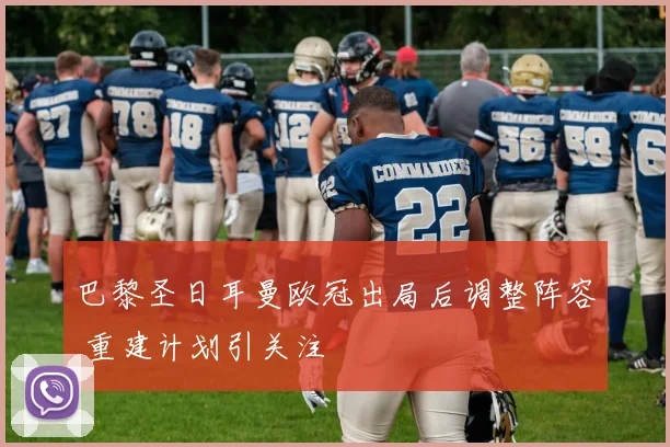 巴黎圣日耳曼欧冠出局后调整阵容 重建计划引关注