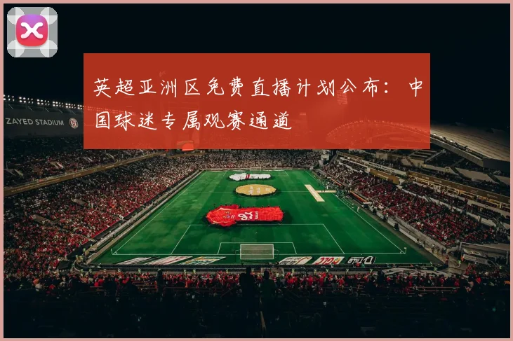 英超亚洲区免费直播计划公布:中国球迷专属观赛通道