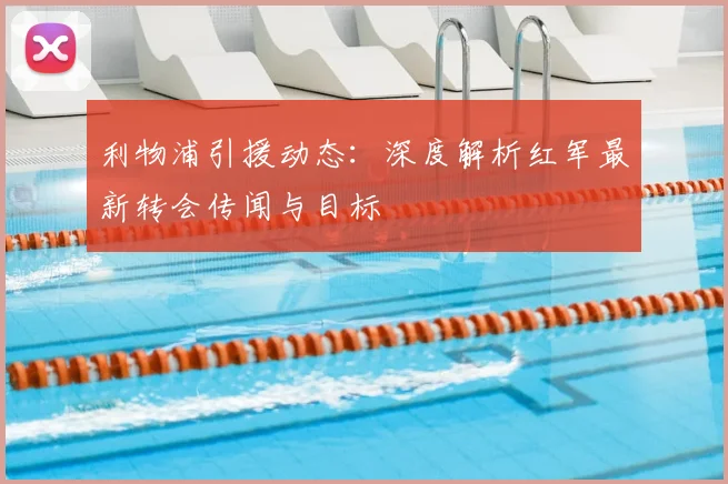 利物浦引援动态：深度解析红军最新转会传闻与目标