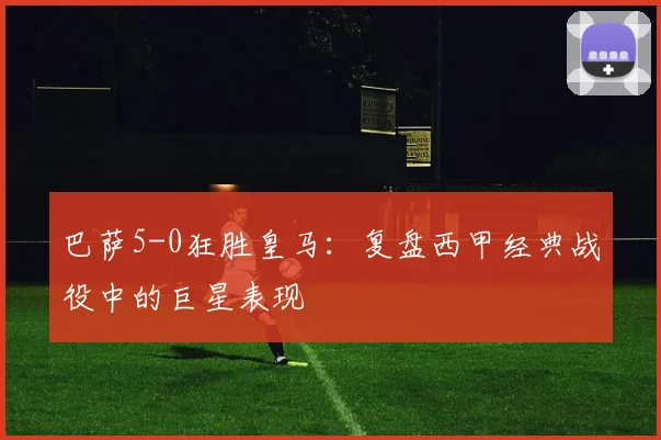 巴萨5-0狂胜皇马：复盘西甲经典战役中的巨星表现