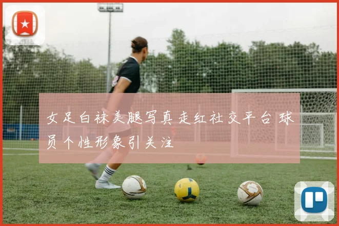 女足白袜美腿写真走红社交平台 球员个性形象引关注