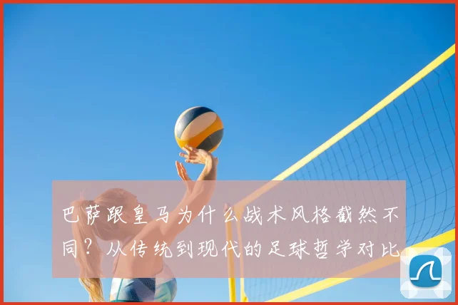 巴萨跟皇马为什么战术风格截然不同？从传统到现代的足球哲学对比