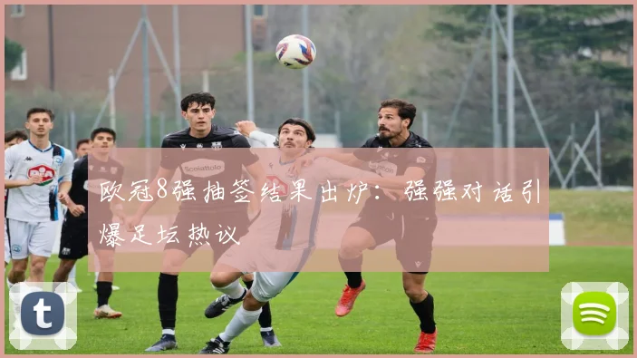 欧冠8强抽签结果出炉:强强对话引爆足坛热议