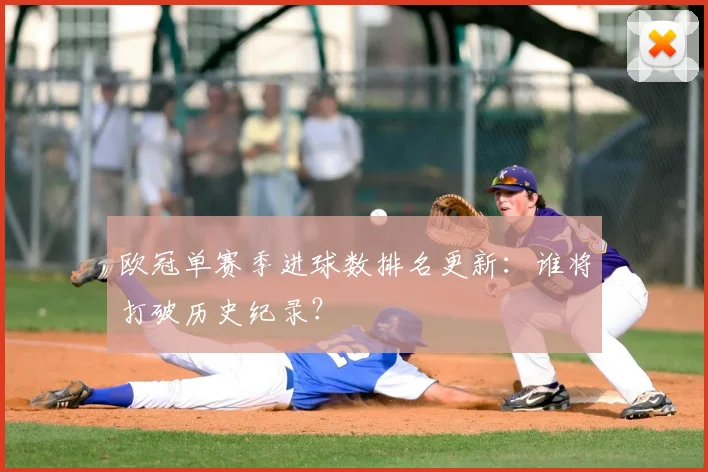 欧冠单赛季进球数排名更新:谁将打破历史纪录?