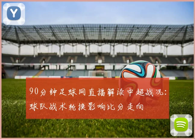 90分钟足球网直播解读中超战况:球队战术轮换影响比分走向