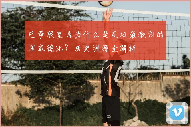 巴萨跟皇马为什么是足坛最激烈的国家德比？历史渊源全解析