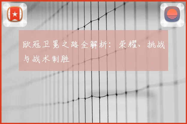 欧冠卫冕之路全解析:荣耀、挑战与战术制胜