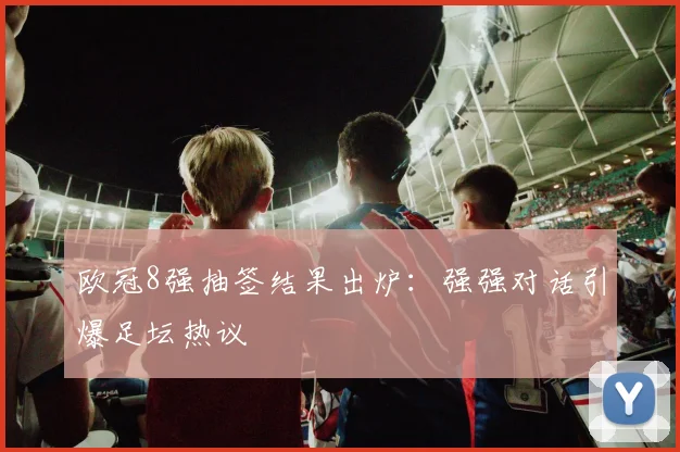 欧冠8强抽签结果出炉：强强对话引爆足坛热议