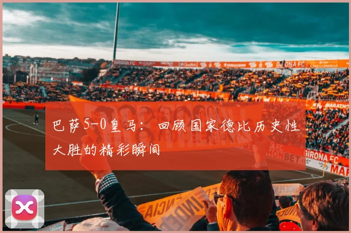 巴萨5-0皇马：回顾国家德比历史性大胜的精彩瞬间