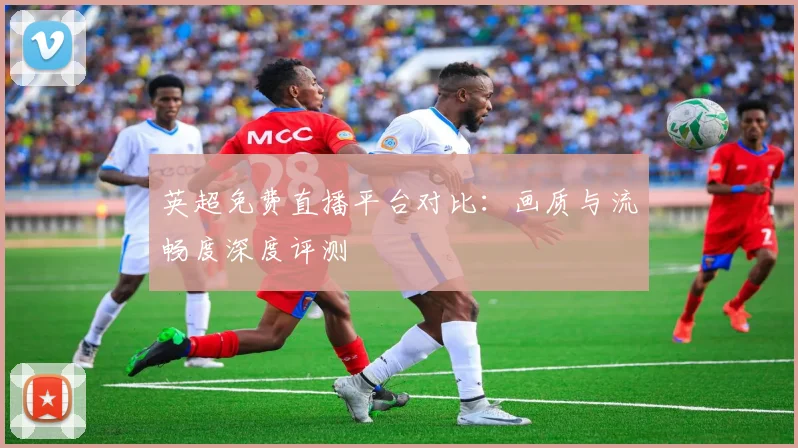 英超免费直播平台对比：画质与流畅度深度评测