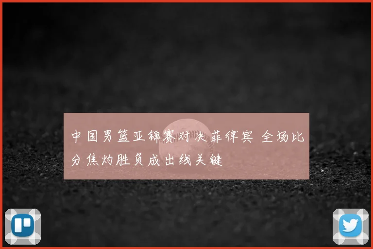 中国男篮亚锦赛对决菲律宾 全场比分焦灼胜负成出线关键