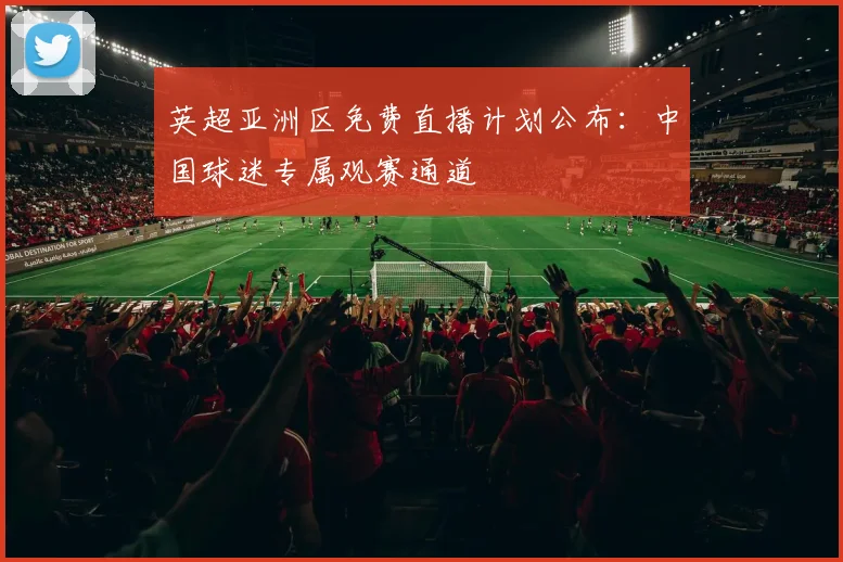 英超亚洲区免费直播计划公布:中国球迷专属观赛通道
