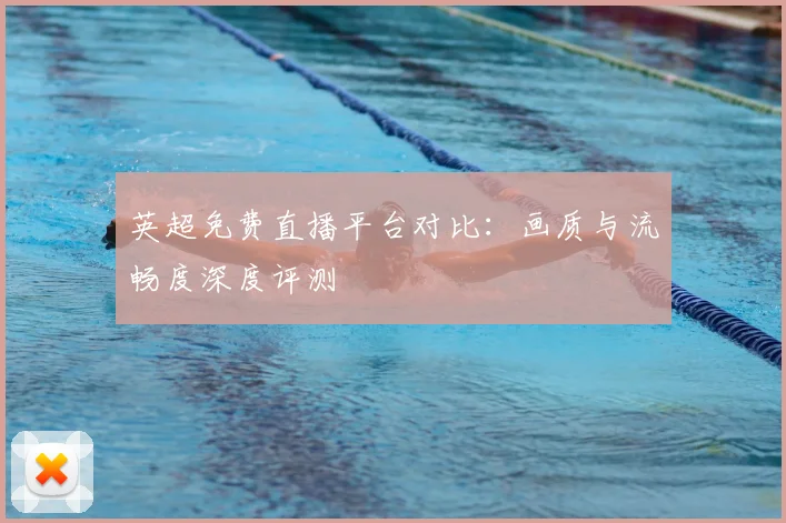 英超免费直播平台对比：画质与流畅度深度评测